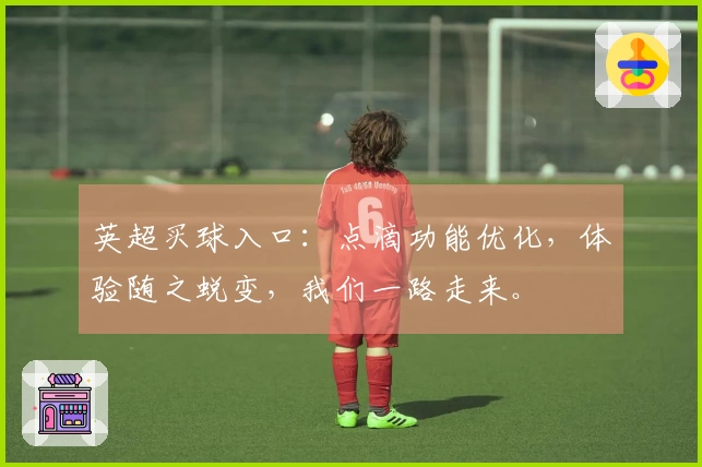 英超买球入口：点滴功能优化，体验随之蜕变，我们一路走来。