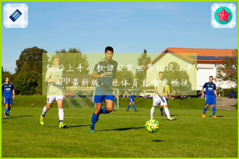 轻松上手，教你安装世界杯投注平台APP最新版，让体育直播更畅快
