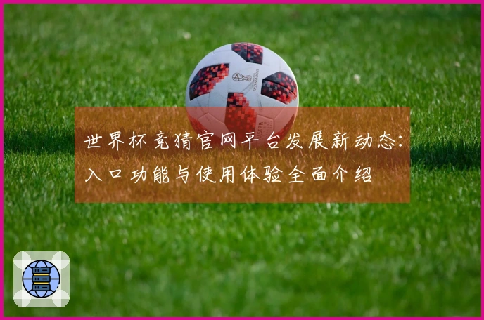 世界杯竞猜官网平台发展新动态：入口功能与使用体验全面介绍