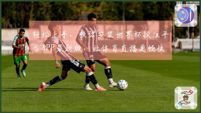 轻松上手，教你安装世界杯投注平台APP最新版，让体育直播更畅快