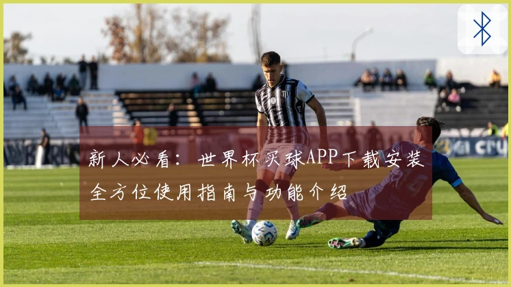 新人必看：世界杯买球APP下载安装全方位使用指南与功能介绍