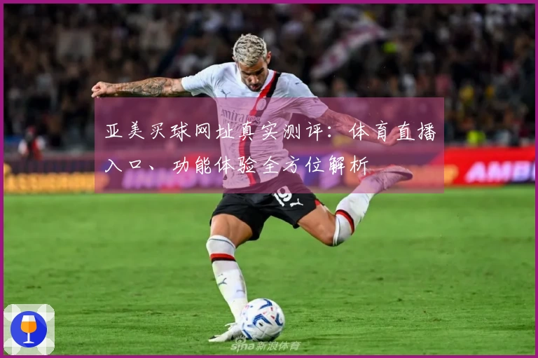 亚美买球网址真实测评：体育直播入口、功能体验全方位解析
