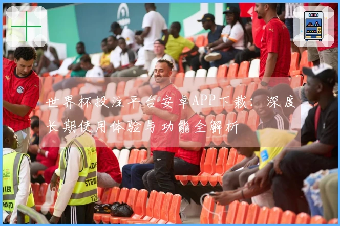 世界杯投注平台安卓APP下载：深度长期使用体验与功能全解析