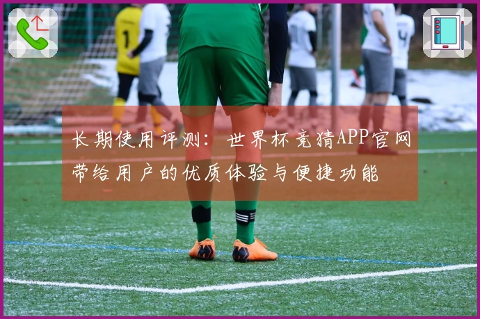 长期使用评测：世界杯竞猜APP官网带给用户的优质体验与便捷功能