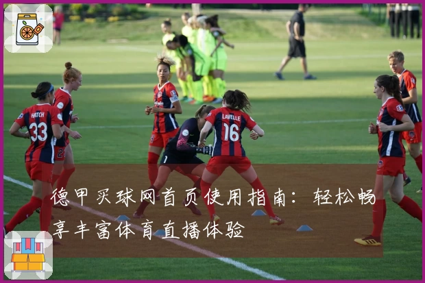 德甲买球网首页使用指南：轻松畅享丰富体育直播体验