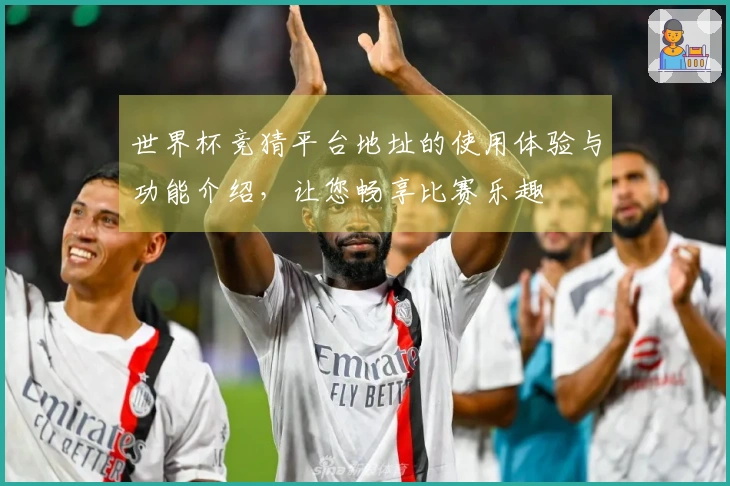世界杯竞猜平台地址的使用体验与功能介绍，让您畅享比赛乐趣