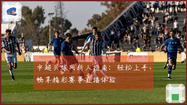中超买球网新人指南：轻松上手，畅享精彩赛事直播体验