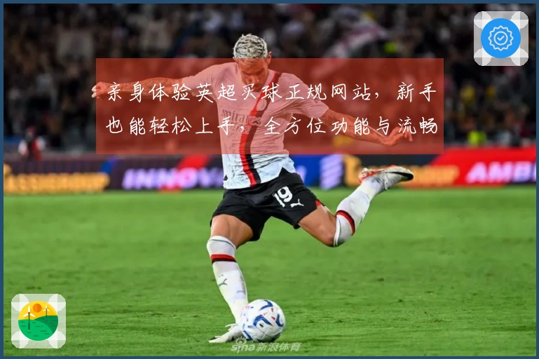 亲身体验英超买球正规网站，新手也能轻松上手，全方位功能与流畅体验分享