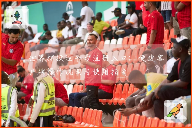 世界杯投注平台注册入口：便捷客户端操作说明与使用指南