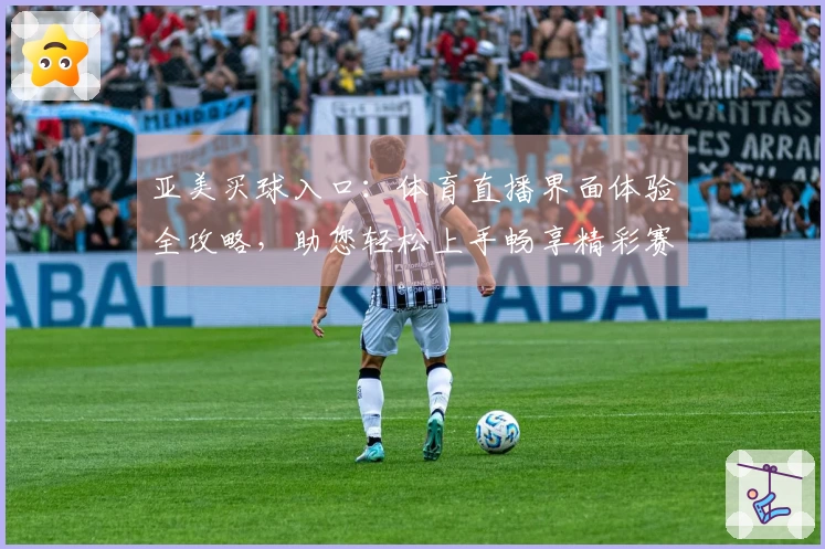 亚美买球入口：体育直播界面体验全攻略，助您轻松上手畅享精彩赛事