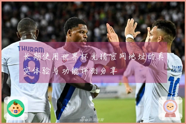 长期使用世界杯竞猜官网地址的真实体验与功能评测分享