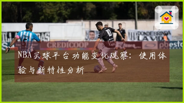 NBA买球平台功能变化观察：使用体验与新特性分析