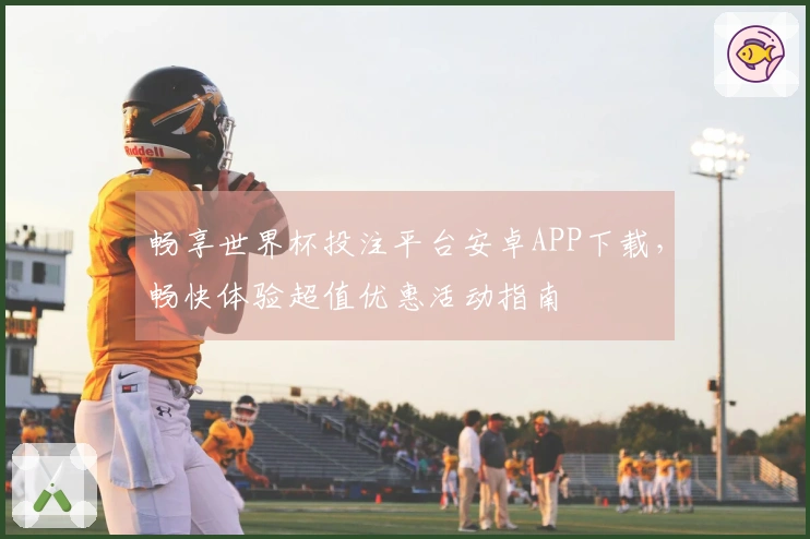 畅享世界杯投注平台安卓APP下载，畅快体验超值优惠活动指南