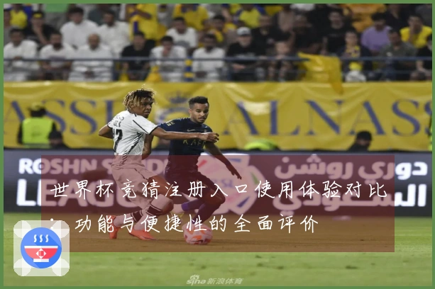 世界杯竞猜注册入口使用体验对比:功能与便捷性的全面评价