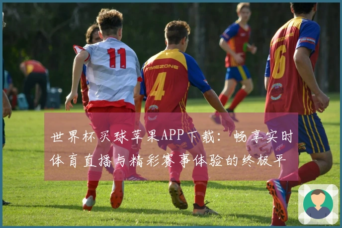 世界杯买球苹果APP下载：畅享实时体育直播与精彩赛事体验的终极平台