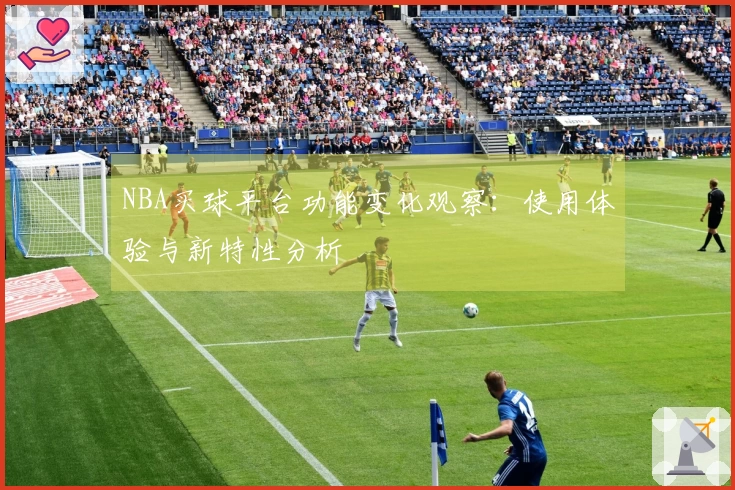 NBA买球平台功能变化观察：使用体验与新特性分析