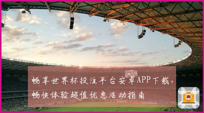 畅享世界杯投注平台安卓APP下载，畅快体验超值优惠活动指南