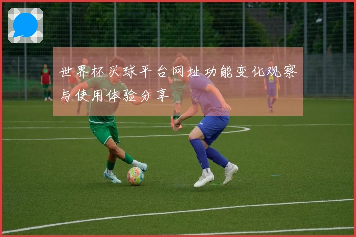 世界杯买球平台网址功能变化观察与使用体验分享