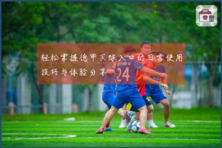 轻松掌握德甲买球入口的日常使用技巧与体验分享