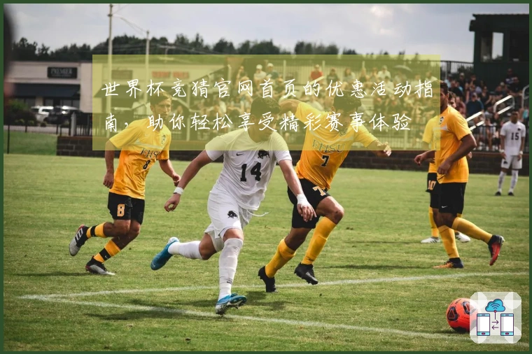 世界杯竞猜官网首页的优惠活动指南，助你轻松享受精彩赛事体验