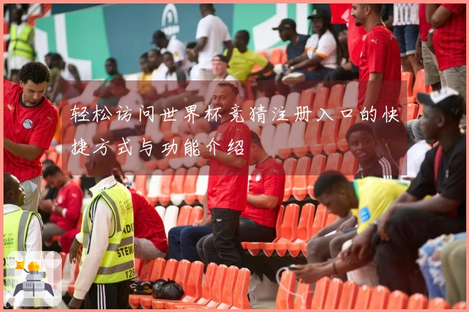 轻松访问世界杯竞猜注册入口的快捷方式与功能介绍