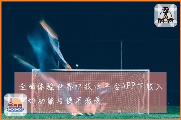全面体验世界杯投注平台APP下载入口的功能与使用感受