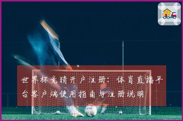 世界杯竞猜开户注册：体育直播平台客户端使用指南与注册说明