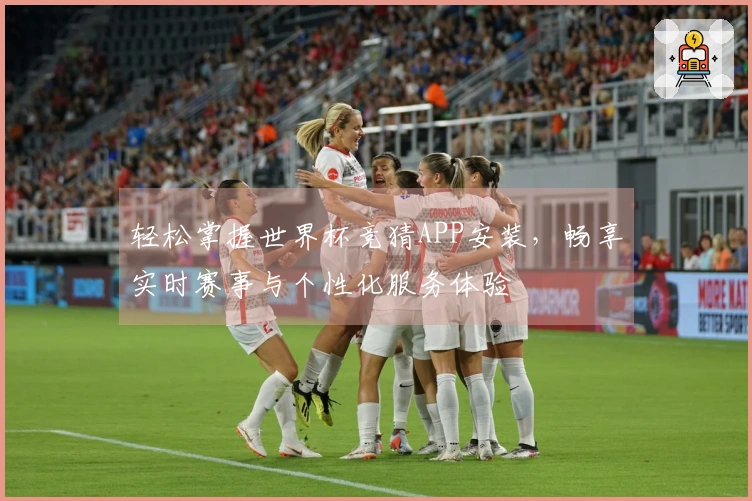 轻松掌握世界杯竞猜APP安装，畅享实时赛事与个性化服务体验