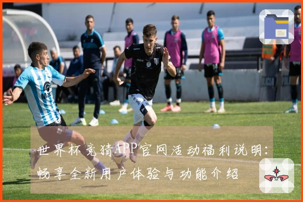 世界杯竞猜APP官网活动福利说明：畅享全新用户体验与功能介绍