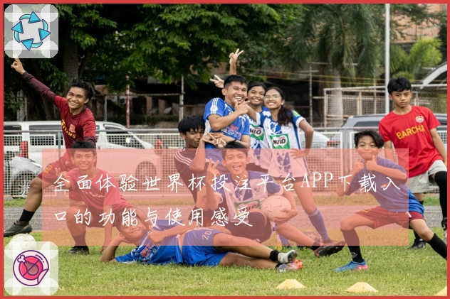 全面体验世界杯投注平台APP下载入口的功能与使用感受