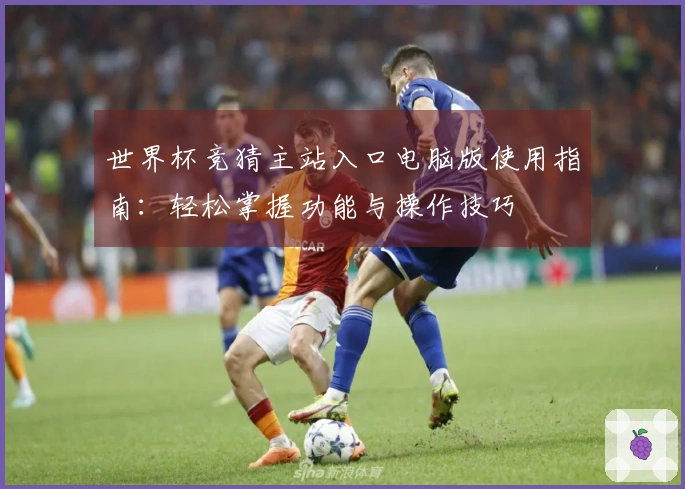 世界杯竞猜主站入口电脑版使用指南:轻松掌握功能与操作技巧