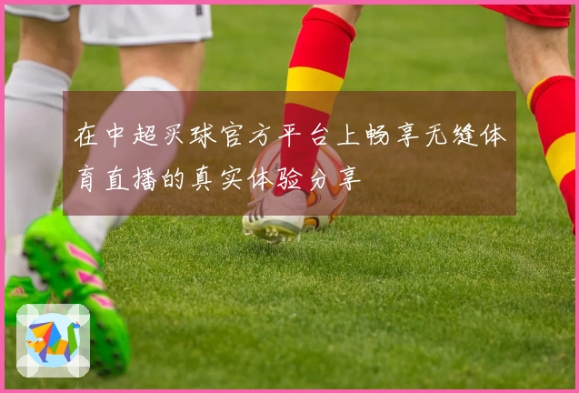 在中超买球官方平台上畅享无缝体育直播的真实体验分享
