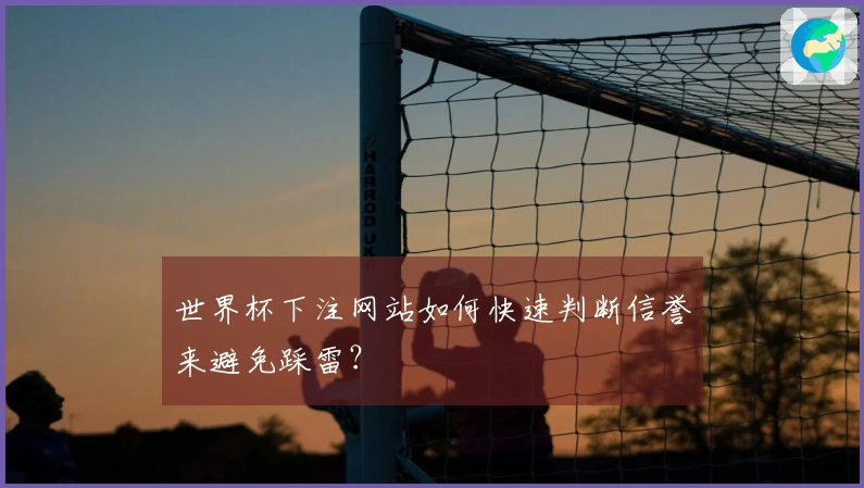 世界杯下注网站如何快速判断信誉来避免踩雷？