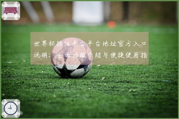世界杯投注平台平台地址官方入口说明：全面功能介绍与便捷使用指南